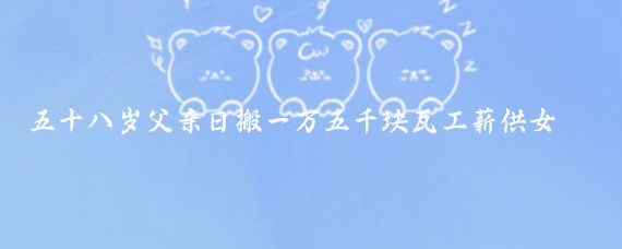 五十八岁父亲日搬一万五千块瓦工薪供女读大学