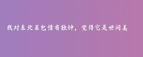 我对东北菜包情有独钟，觉得它是世间美味佳肴