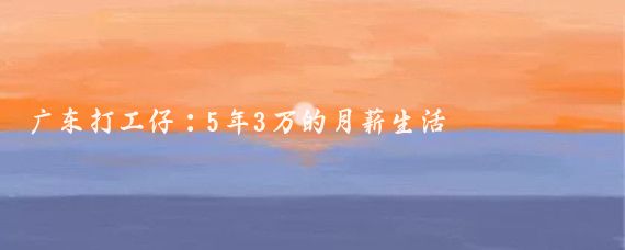 广东打工仔：5年3万的月薪生活