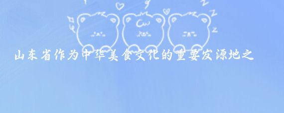 山东省作为中华美食文化的重要发源地之一，以其丰富多样、讲究时令和独特的风味闻名
