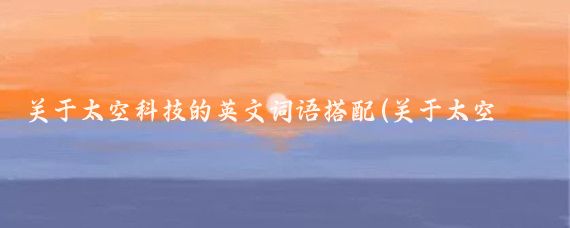 关于太空科技的英文词语搭配(关于太空的一些小常识英文)